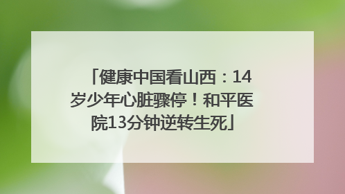 健康中国看山西：14岁少年心脏骤停！和平医院13分钟逆转生死
